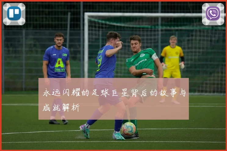 永远闪耀的足球巨星背后的故事与成就解析