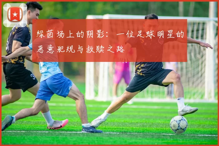 绿茵场上的阴影：一位足球明星的恶意犯规与救赎之路