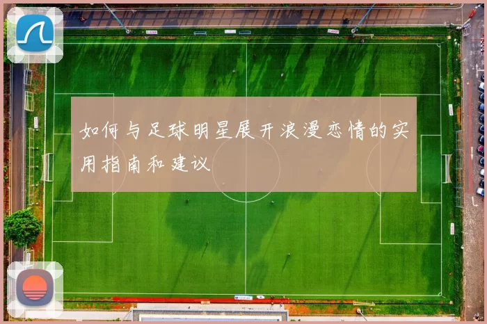 如何与足球明星展开浪漫恋情的实用指南和建议