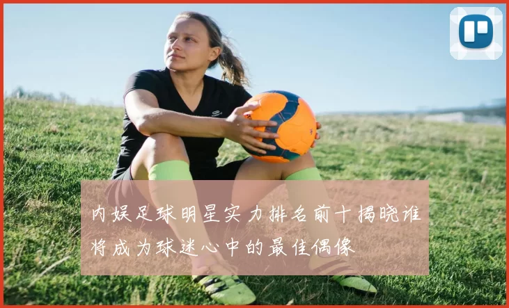 内娱足球明星实力排名前十揭晓谁将成为球迷心中的最佳偶像
