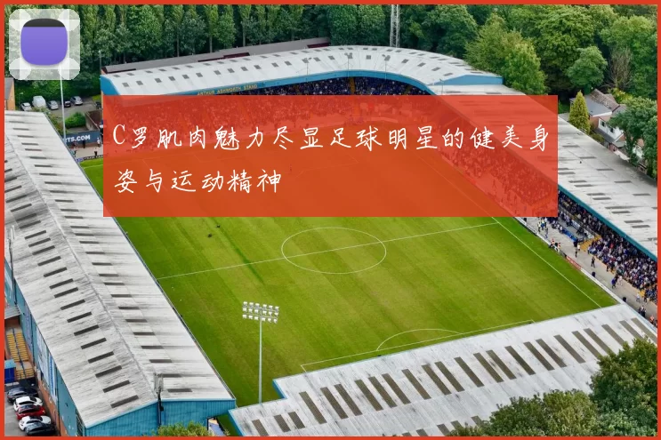 C罗肌肉魅力尽显足球明星的健美身姿与运动精神