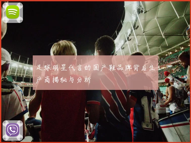 足球明星代言的国产鞋品牌背后生产商揭秘与分析