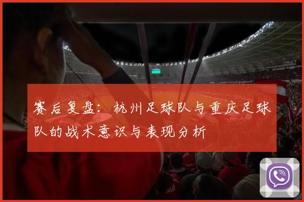 赛后复盘：杭州足球队与重庆足球队的战术意识与表现分析