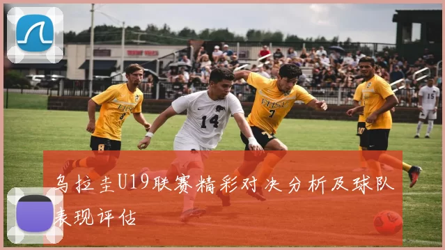 乌拉圭U19联赛精彩对决分析及球队表现评估