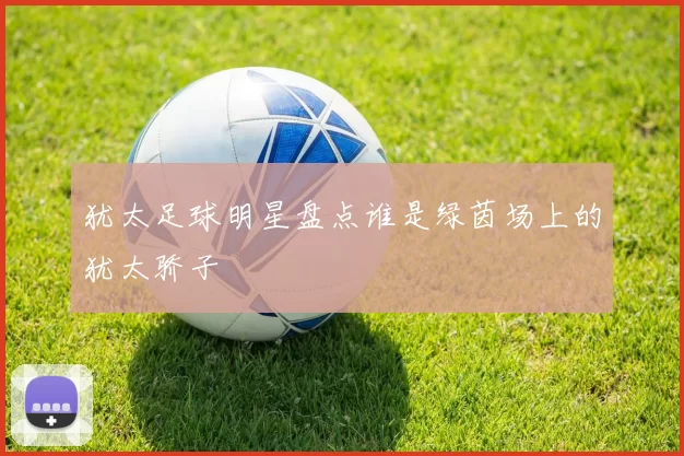 犹太足球明星盘点谁是绿茵场上的犹太骄子