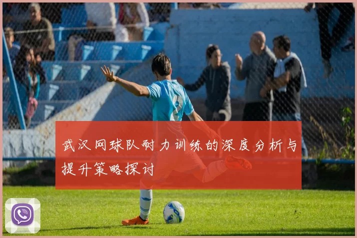 武汉网球队耐力训练的深度分析与提升策略探讨