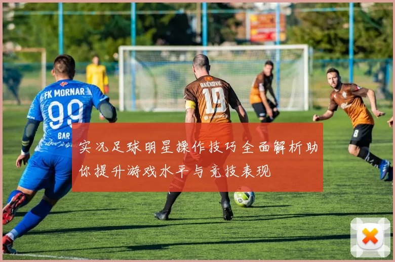 实况足球明星操作技巧全面解析助你提升游戏水平与竞技表现