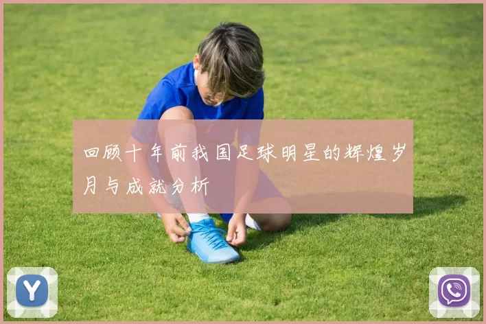 回顾十年前我国足球明星的辉煌岁月与成就分析