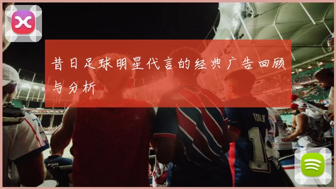 昔日足球明星代言的经典广告回顾与分析