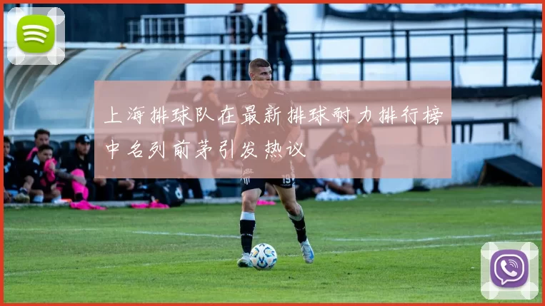 上海排球队在最新排球耐力排行榜中名列前茅引发热议
