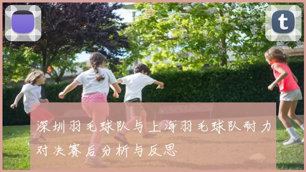 深圳羽毛球队与上海羽毛球队耐力对决赛后分析与反思