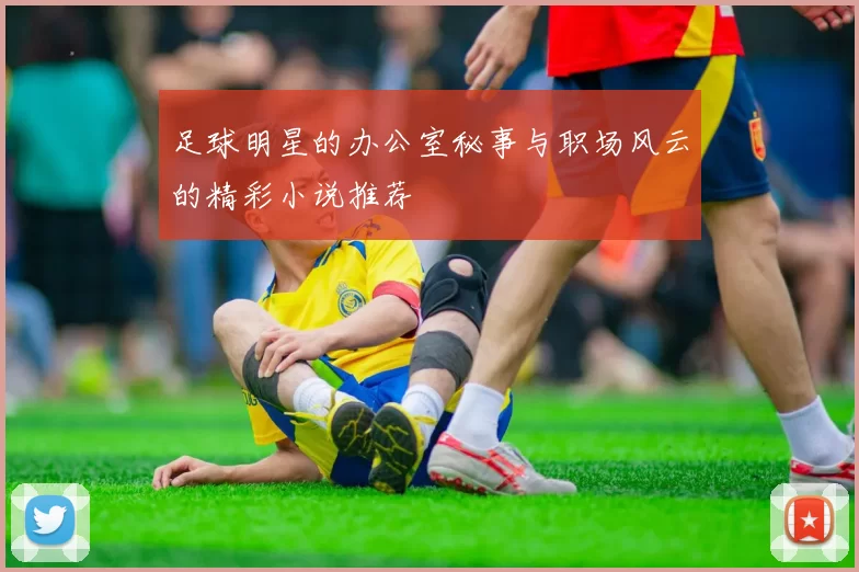 足球明星的办公室秘事与职场风云的精彩小说推荐