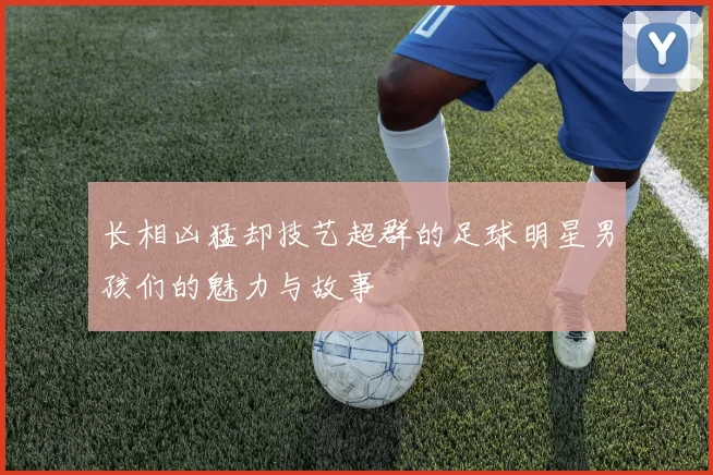 长相凶猛却技艺超群的足球明星男孩们的魅力与故事