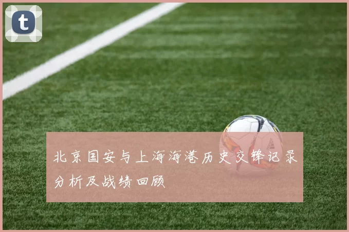 北京国安与上海海港历史交锋记录分析及战绩回顾