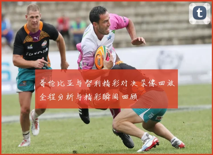 哥伦比亚与智利精彩对决录像回放全程分析与精彩瞬间回顾