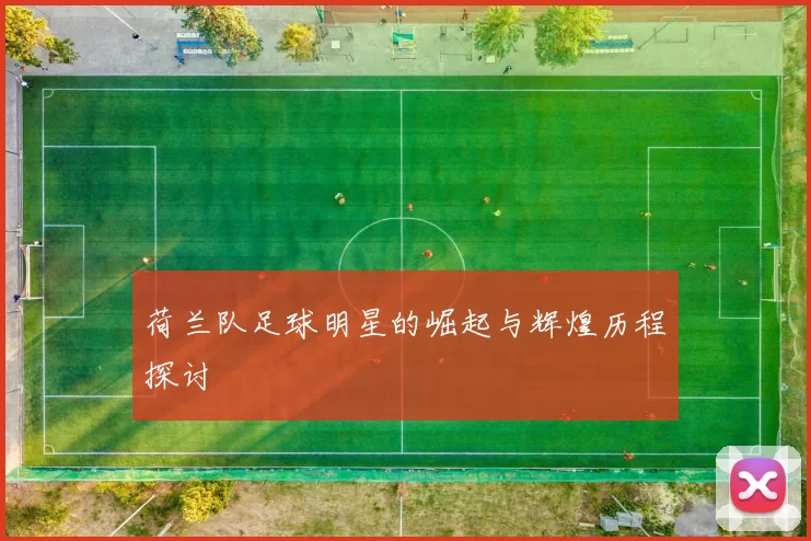 荷兰队足球明星的崛起与辉煌历程探讨