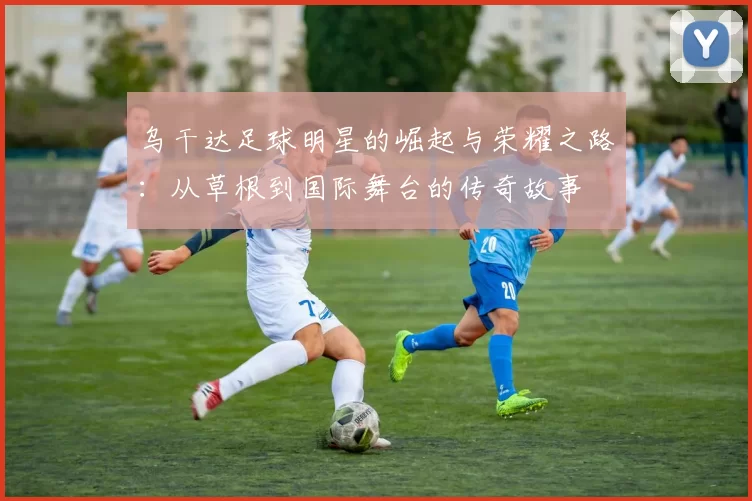 乌干达足球明星的崛起与荣耀之路：从草根到国际舞台的传奇故事