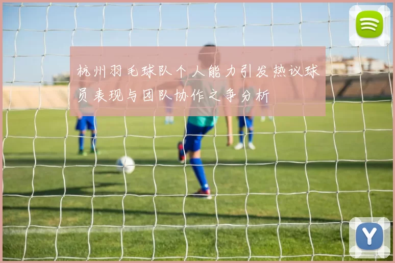 杭州羽毛球队个人能力引发热议球员表现与团队协作之争分析