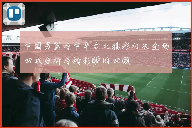 中国男篮与中华台北精彩对决全场回放分析与精彩瞬间回顾