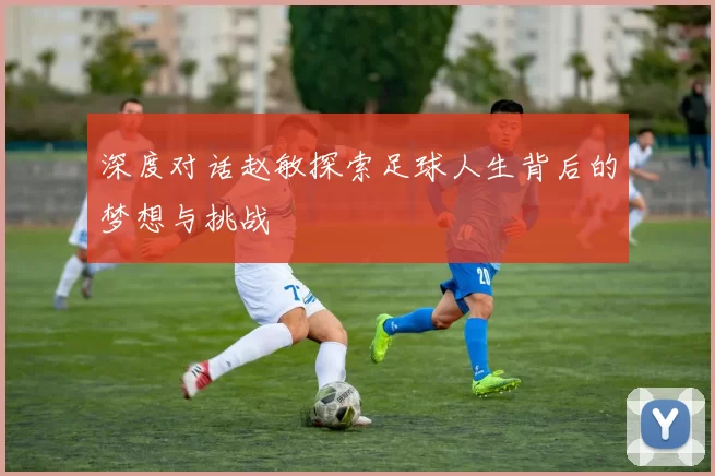 深度对话赵敏探索足球人生背后的梦想与挑战