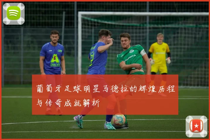 葡萄牙足球明星马德拉的辉煌历程与传奇成就解析