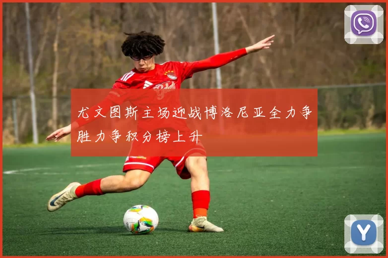 尤文图斯主场迎战博洛尼亚全力争胜力争积分榜上升
