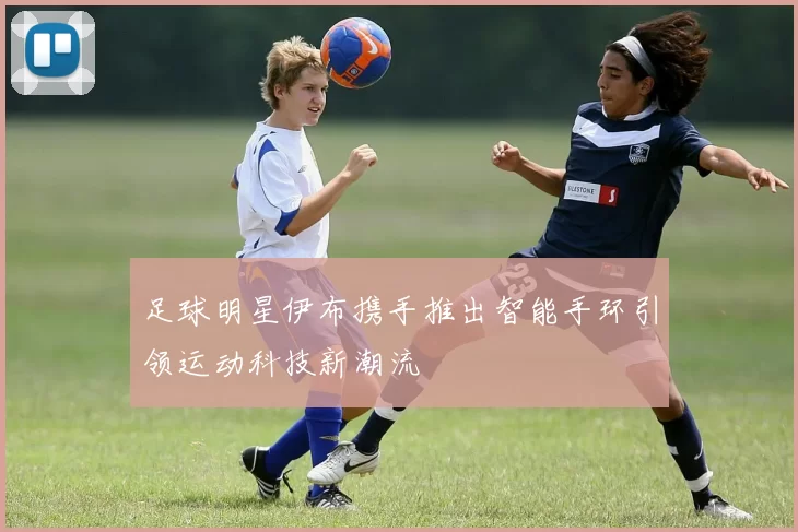 足球明星伊布携手推出智能手环引领运动科技新潮流