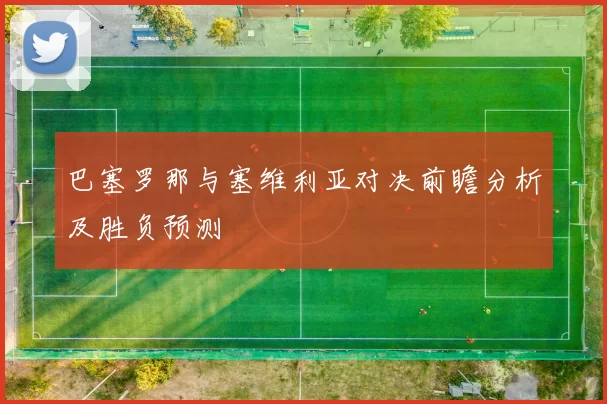 巴塞罗那与塞维利亚对决前瞻分析及胜负预测