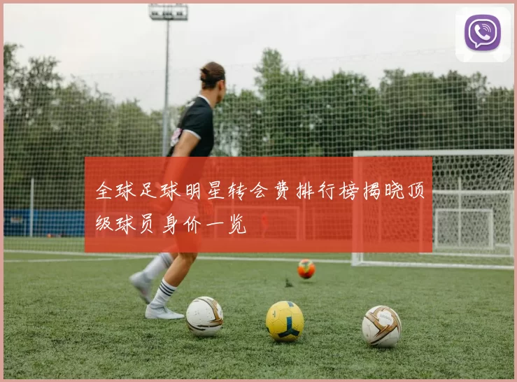 全球足球明星转会费排行榜揭晓顶级球员身价一览