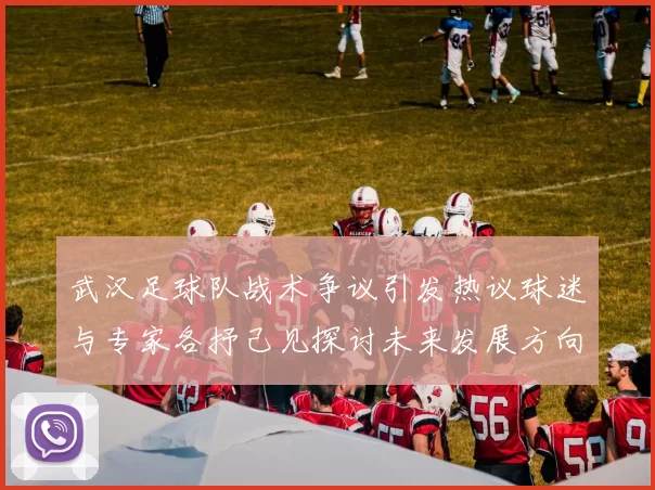 武汉足球队战术争议引发热议球迷与专家各抒己见探讨未来发展方向