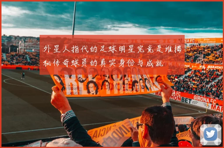 外星人指代的足球明星究竟是谁揭秘传奇球员的真实身份与成就