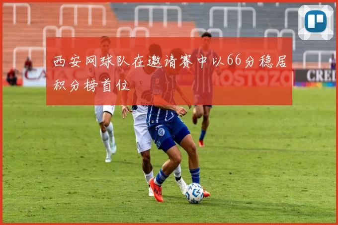 西安网球队在邀请赛中以66分稳居积分榜首位