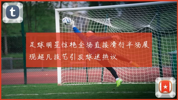 足球明星惊艳全场直接滑行半场展现超凡技艺引发球迷热议