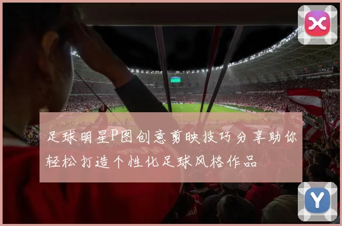 足球明星P图创意剪映技巧分享助你轻松打造个性化足球风格作品