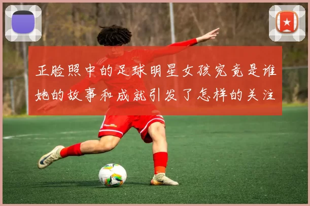 正脸照中的足球明星女孩究竟是谁她的故事和成就引发了怎样的关注