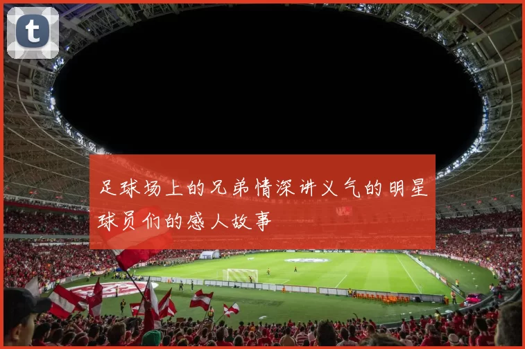 足球场上的兄弟情深讲义气的明星球员们的感人故事